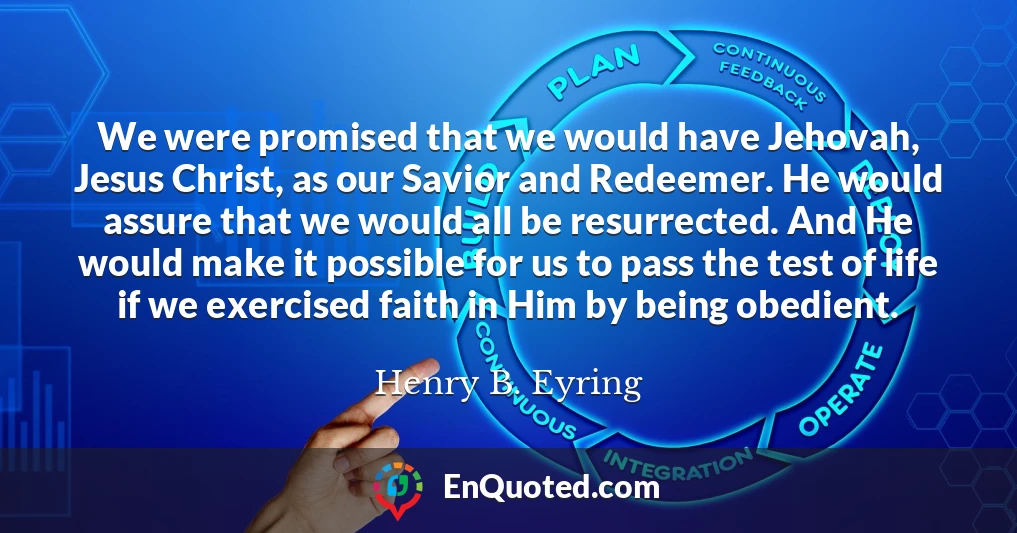 We were promised that we would have Jehovah, Jesus Christ, as our Savior and Redeemer. He would assure that we would all be resurrected. And He would make it possible for us to pass the test of life if we exercised faith in Him by being obedient.