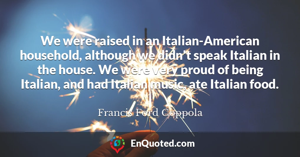 We were raised in an Italian-American household, although we didn't speak Italian in the house. We were very proud of being Italian, and had Italian music, ate Italian food.
