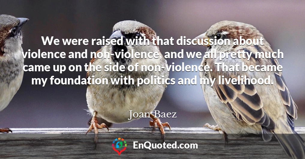 We were raised with that discussion about violence and non-violence, and we all pretty much came up on the side of non-violence. That became my foundation with politics and my livelihood.