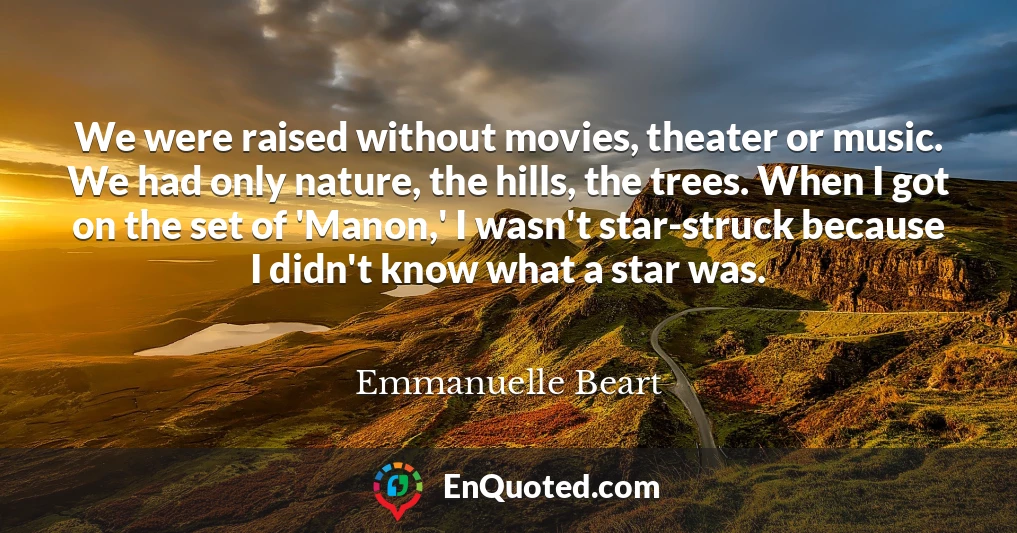 We were raised without movies, theater or music. We had only nature, the hills, the trees. When I got on the set of 'Manon,' I wasn't star-struck because I didn't know what a star was.
