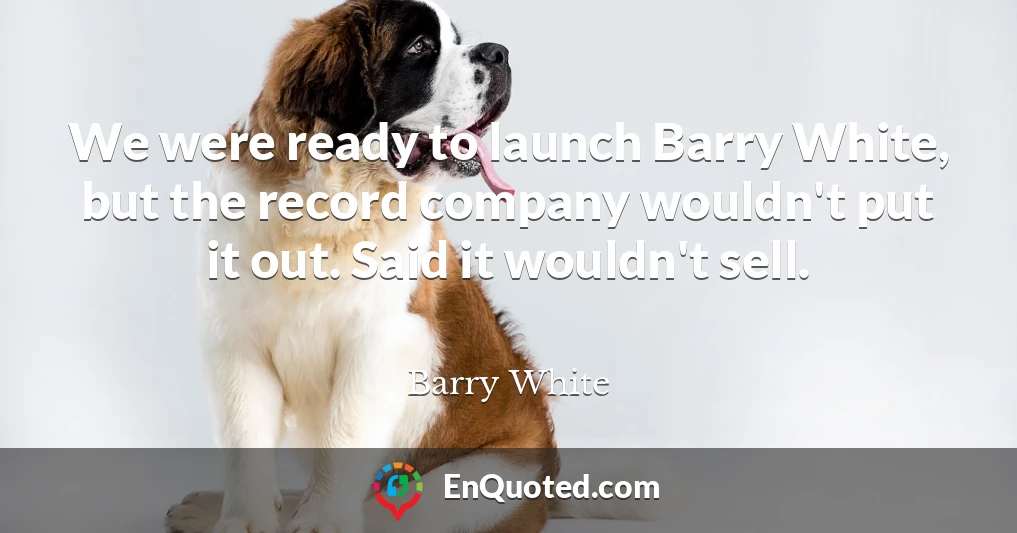 We were ready to launch Barry White, but the record company wouldn't put it out. Said it wouldn't sell.