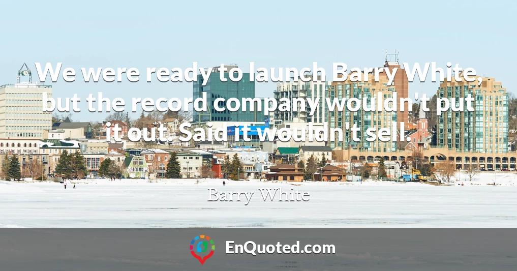 We were ready to launch Barry White, but the record company wouldn't put it out. Said it wouldn't sell.