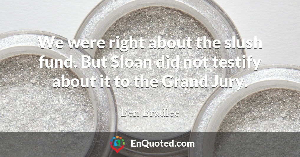 We were right about the slush fund. But Sloan did not testify about it to the Grand Jury.