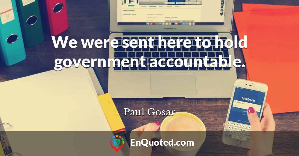 We were sent here to hold government accountable.