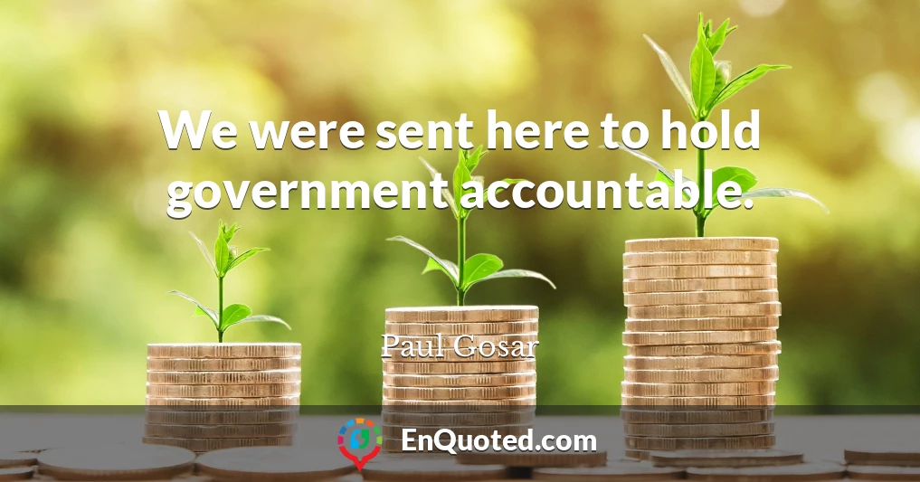 We were sent here to hold government accountable.