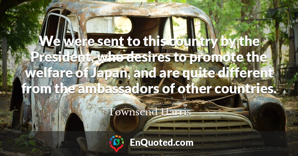We were sent to this country by the President, who desires to promote the welfare of Japan, and are quite different from the ambassadors of other countries.