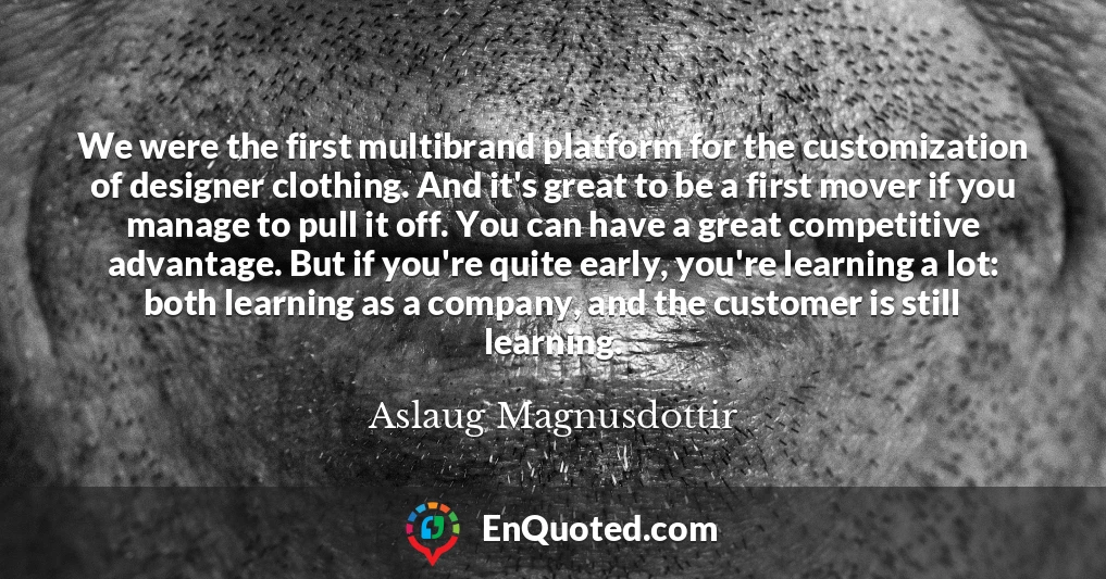 We were the first multibrand platform for the customization of designer clothing. And it's great to be a first mover if you manage to pull it off. You can have a great competitive advantage. But if you're quite early, you're learning a lot: both learning as a company, and the customer is still learning.