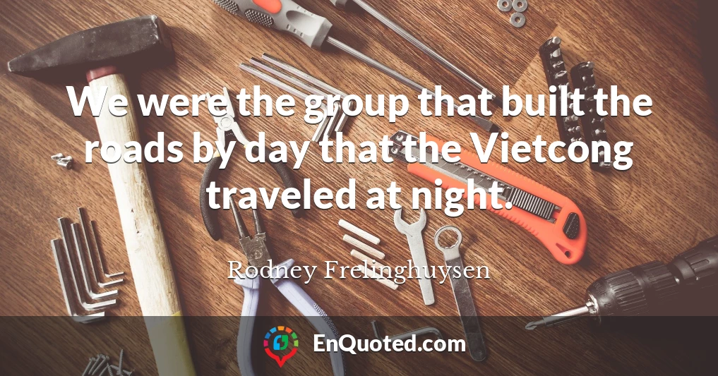 We were the group that built the roads by day that the Vietcong traveled at night.