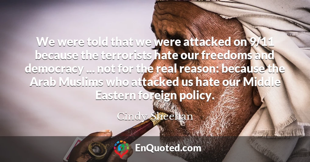 We were told that we were attacked on 9/11 because the terrorists hate our freedoms and democracy ... not for the real reason: because the Arab Muslims who attacked us hate our Middle Eastern foreign policy.