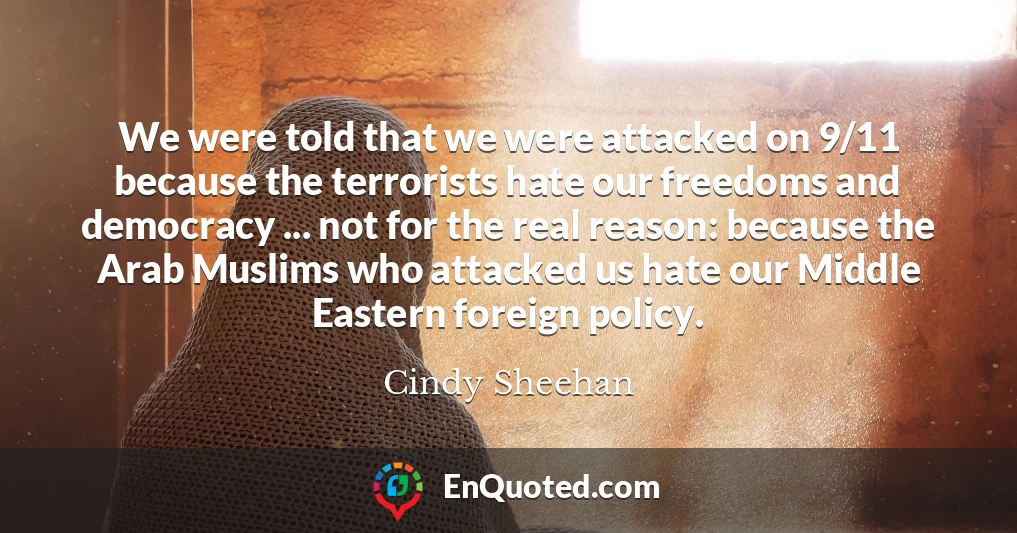 We were told that we were attacked on 9/11 because the terrorists hate our freedoms and democracy ... not for the real reason: because the Arab Muslims who attacked us hate our Middle Eastern foreign policy.