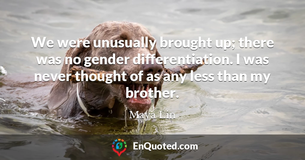 We were unusually brought up; there was no gender differentiation. I was never thought of as any less than my brother.