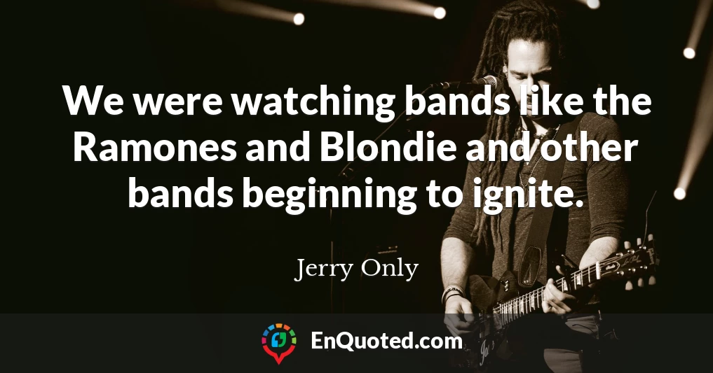 We were watching bands like the Ramones and Blondie and other bands beginning to ignite.