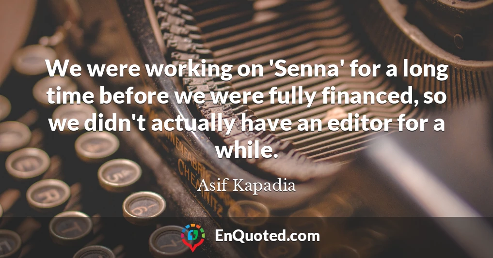 We were working on 'Senna' for a long time before we were fully financed, so we didn't actually have an editor for a while.