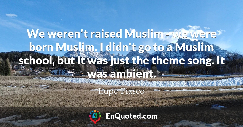 We weren't raised Muslim - we were born Muslim. I didn't go to a Muslim school, but it was just the theme song. It was ambient.
