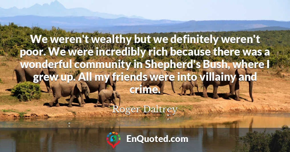 We weren't wealthy but we definitely weren't poor. We were incredibly rich because there was a wonderful community in Shepherd's Bush, where I grew up. All my friends were into villainy and crime.