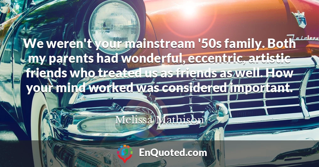 We weren't your mainstream '50s family. Both my parents had wonderful, eccentric, artistic friends who treated us as friends as well. How your mind worked was considered important.