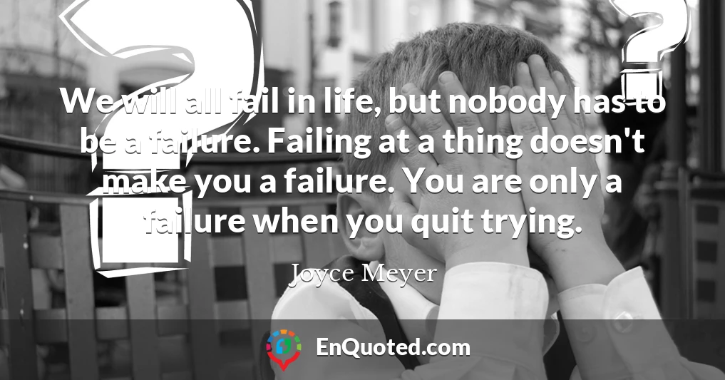 We will all fail in life, but nobody has to be a failure. Failing at a thing doesn't make you a failure. You are only a failure when you quit trying.