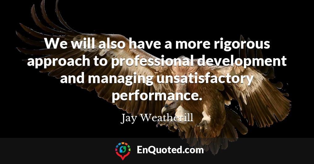 We will also have a more rigorous approach to professional development and managing unsatisfactory performance.