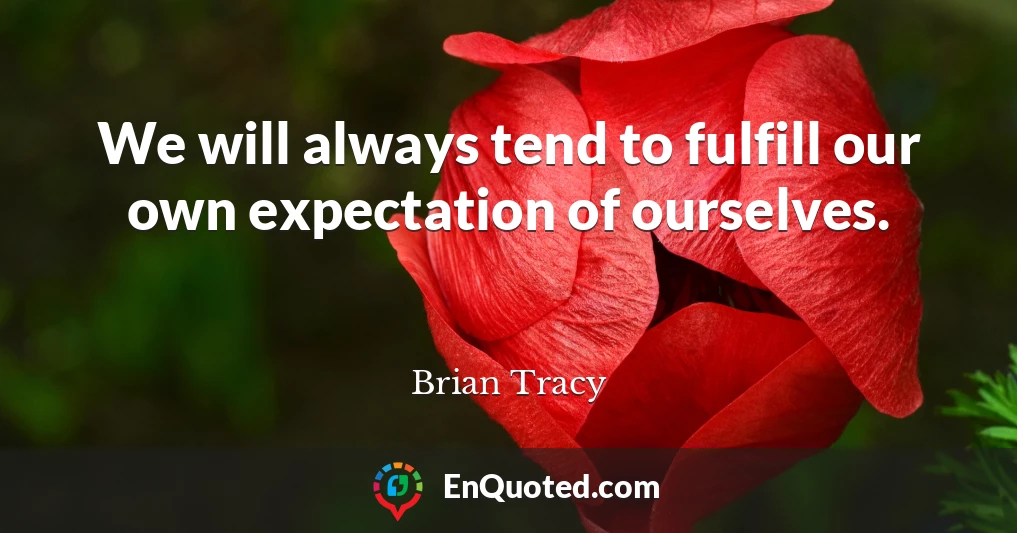 We will always tend to fulfill our own expectation of ourselves.