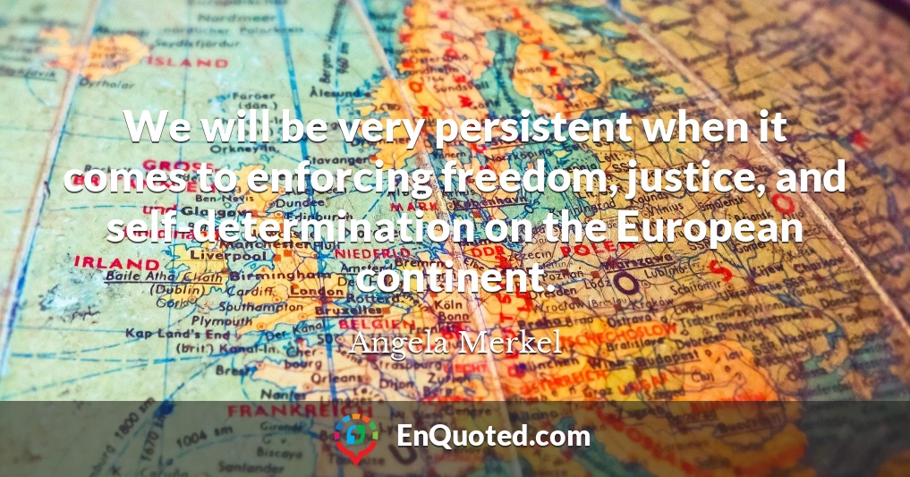We will be very persistent when it comes to enforcing freedom, justice, and self-determination on the European continent.