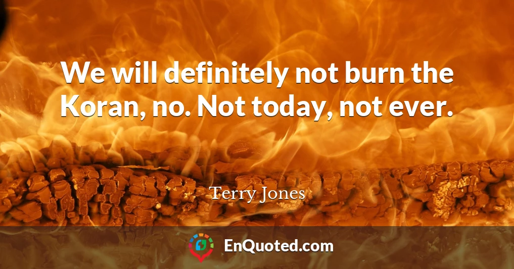 We will definitely not burn the Koran, no. Not today, not ever.