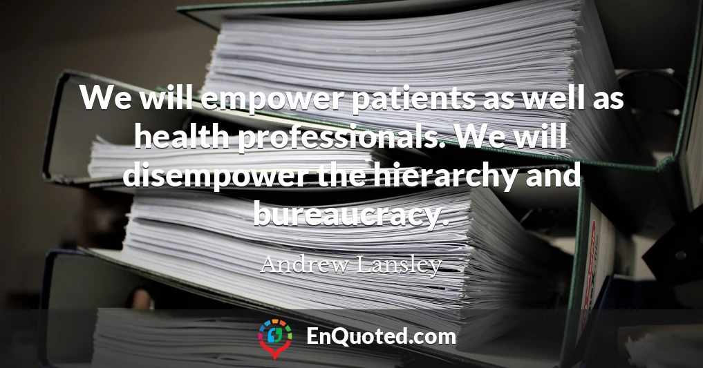 We will empower patients as well as health professionals. We will disempower the hierarchy and bureaucracy.