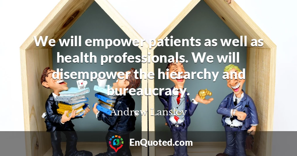 We will empower patients as well as health professionals. We will disempower the hierarchy and bureaucracy.