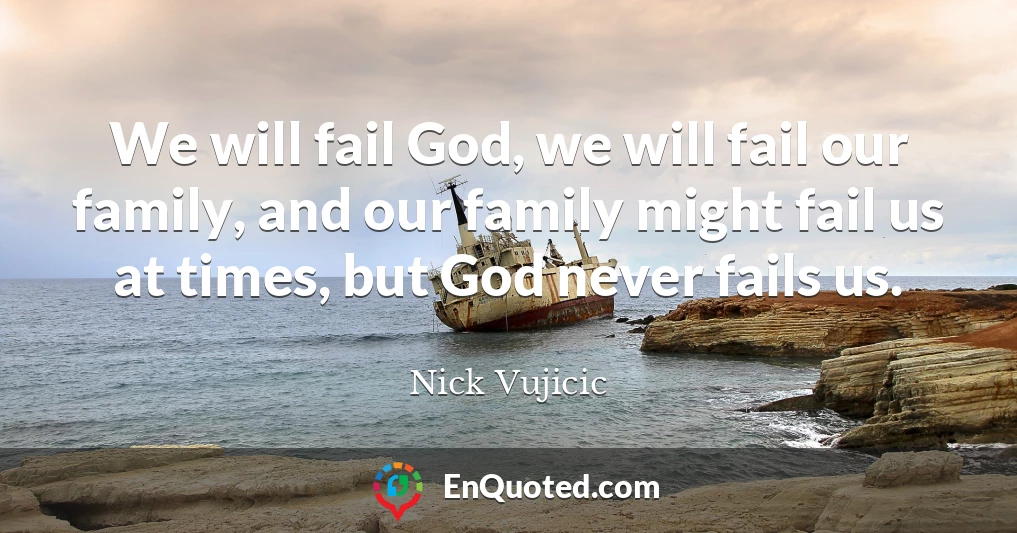 We will fail God, we will fail our family, and our family might fail us at times, but God never fails us.