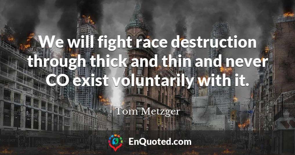We will fight race destruction through thick and thin and never CO exist voluntarily with it.