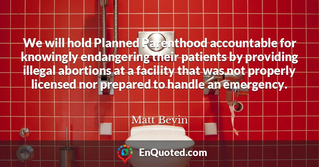 We will hold Planned Parenthood accountable for knowingly endangering their patients by providing illegal abortions at a facility that was not properly licensed nor prepared to handle an emergency.