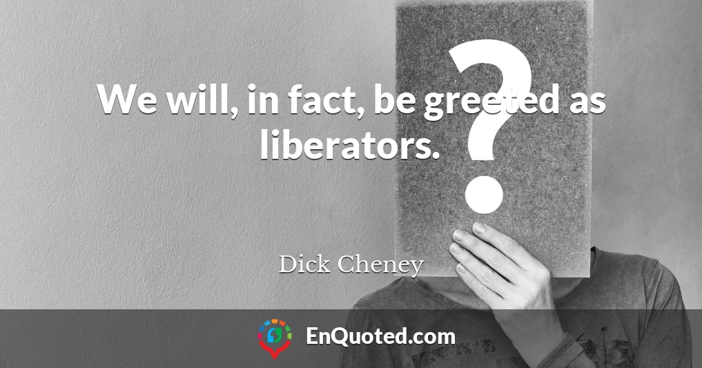We will, in fact, be greeted as liberators.