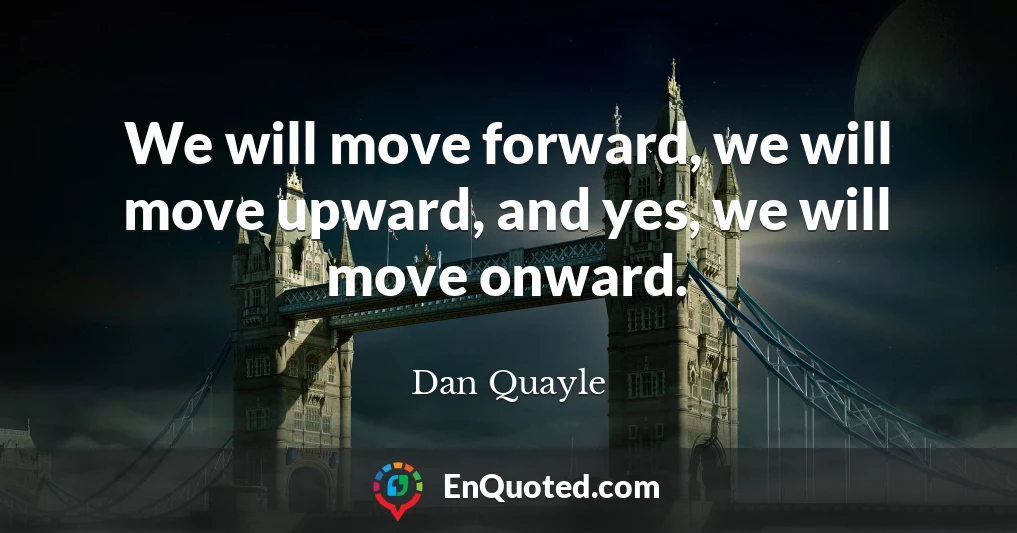 We will move forward, we will move upward, and yes, we will move onward.