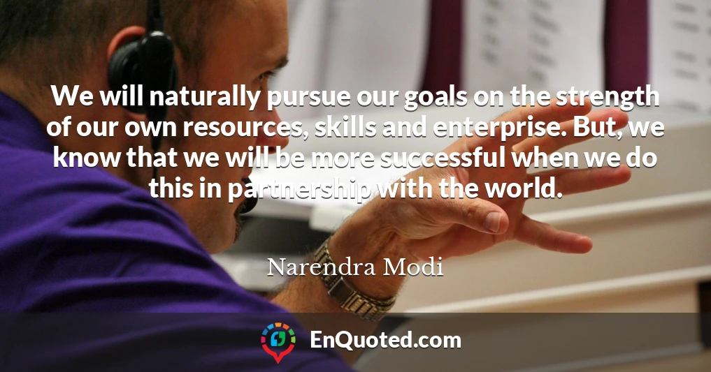 We will naturally pursue our goals on the strength of our own resources, skills and enterprise. But, we know that we will be more successful when we do this in partnership with the world.