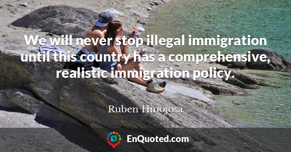 We will never stop illegal immigration until this country has a comprehensive, realistic immigration policy.