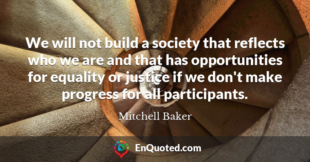 We will not build a society that reflects who we are and that has opportunities for equality or justice if we don't make progress for all participants.