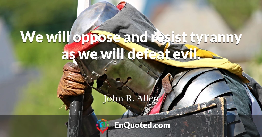 We will oppose and resist tyranny as we will defeat evil.