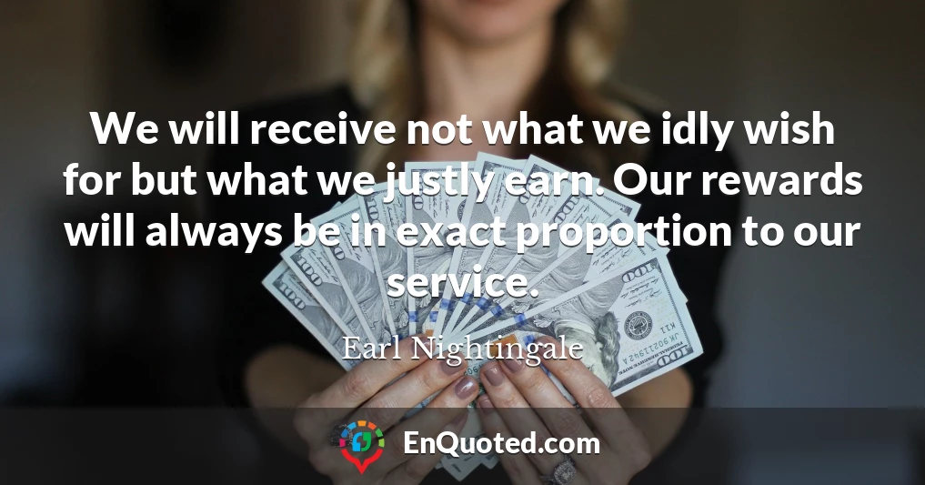 We will receive not what we idly wish for but what we justly earn. Our rewards will always be in exact proportion to our service.
