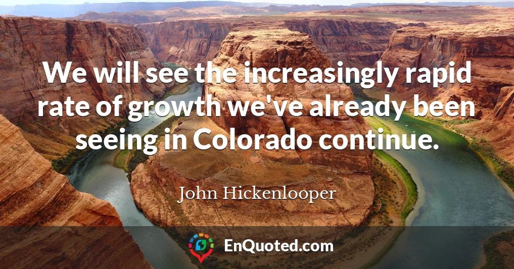We will see the increasingly rapid rate of growth we've already been seeing in Colorado continue.