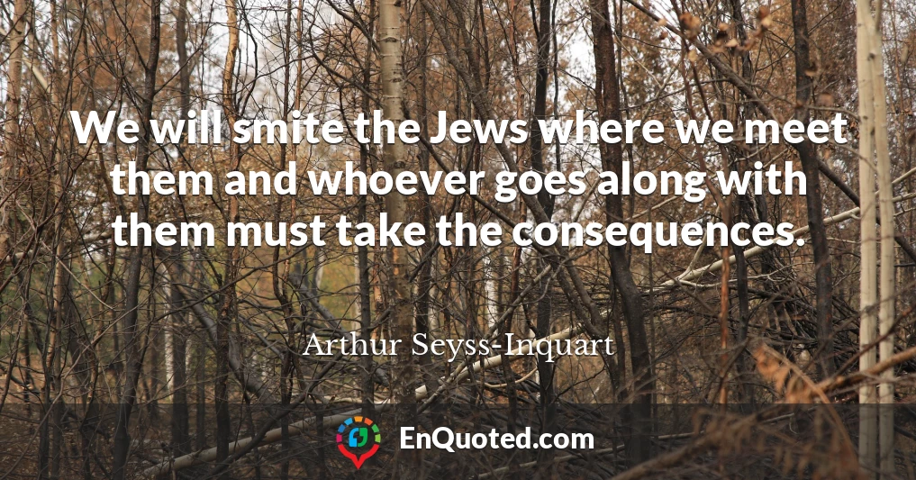 We will smite the Jews where we meet them and whoever goes along with them must take the consequences.
