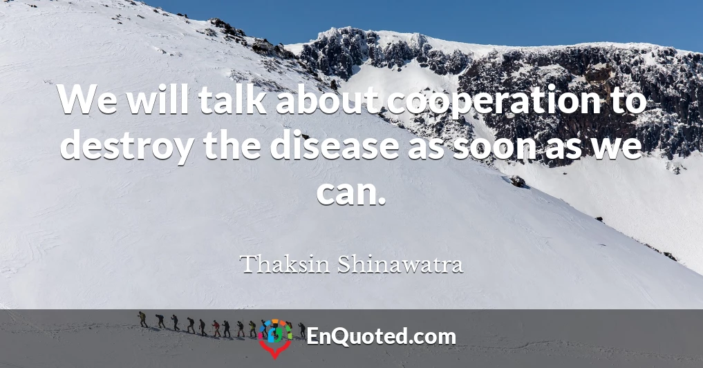 We will talk about cooperation to destroy the disease as soon as we can.