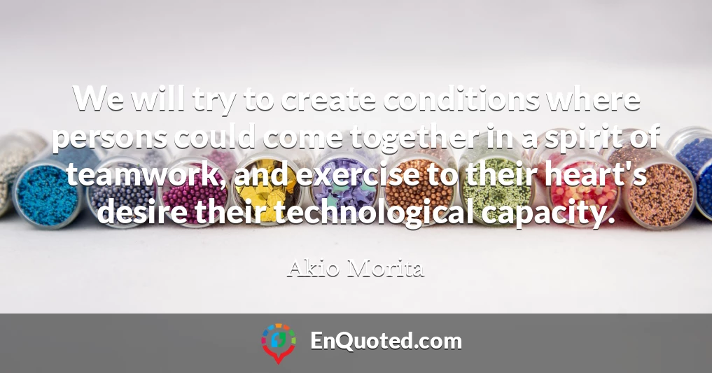 We will try to create conditions where persons could come together in a spirit of teamwork, and exercise to their heart's desire their technological capacity.
