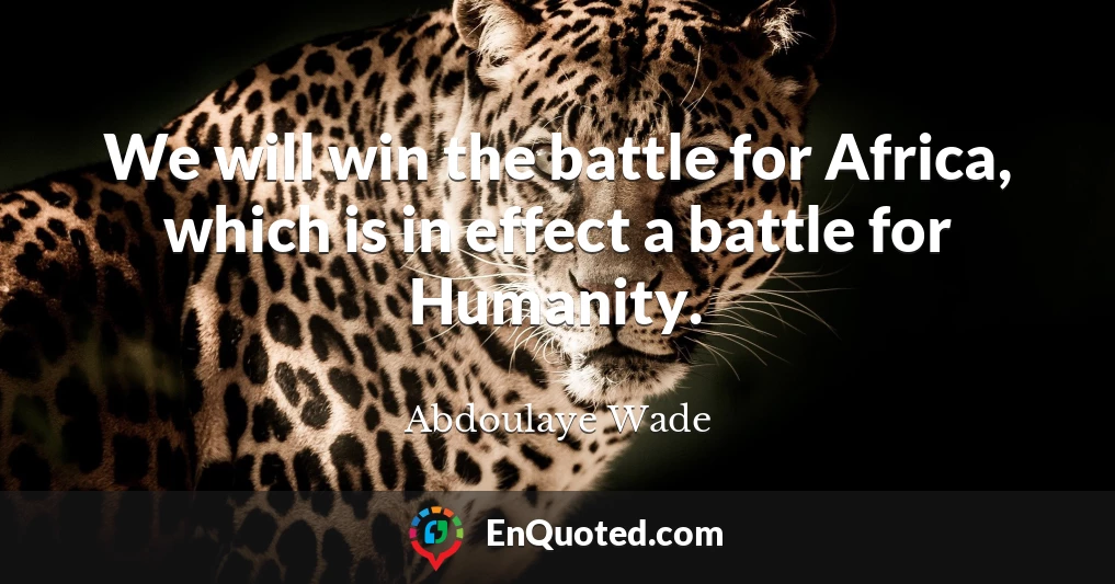 We will win the battle for Africa, which is in effect a battle for Humanity.
