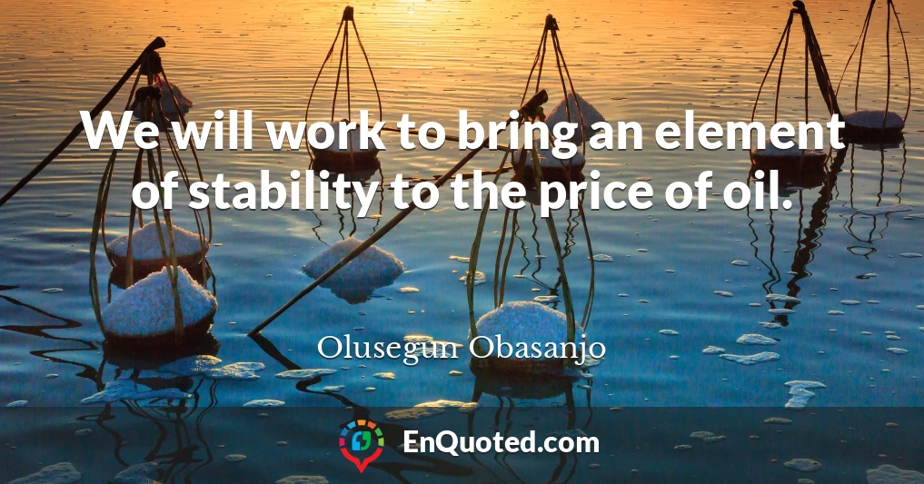 We will work to bring an element of stability to the price of oil.