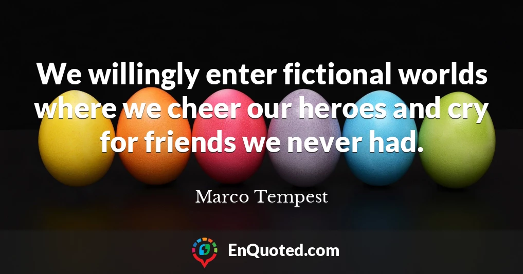 We willingly enter fictional worlds where we cheer our heroes and cry for friends we never had.