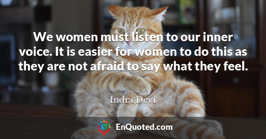 We women must listen to our inner voice. It is easier for women to do this as they are not afraid to say what they feel.
