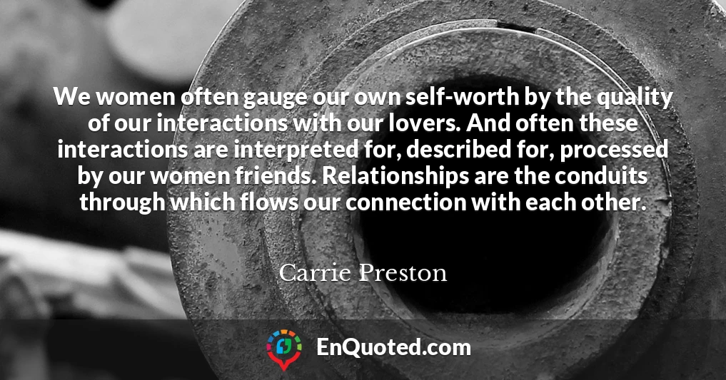 We women often gauge our own self-worth by the quality of our interactions with our lovers. And often these interactions are interpreted for, described for, processed by our women friends. Relationships are the conduits through which flows our connection with each other.
