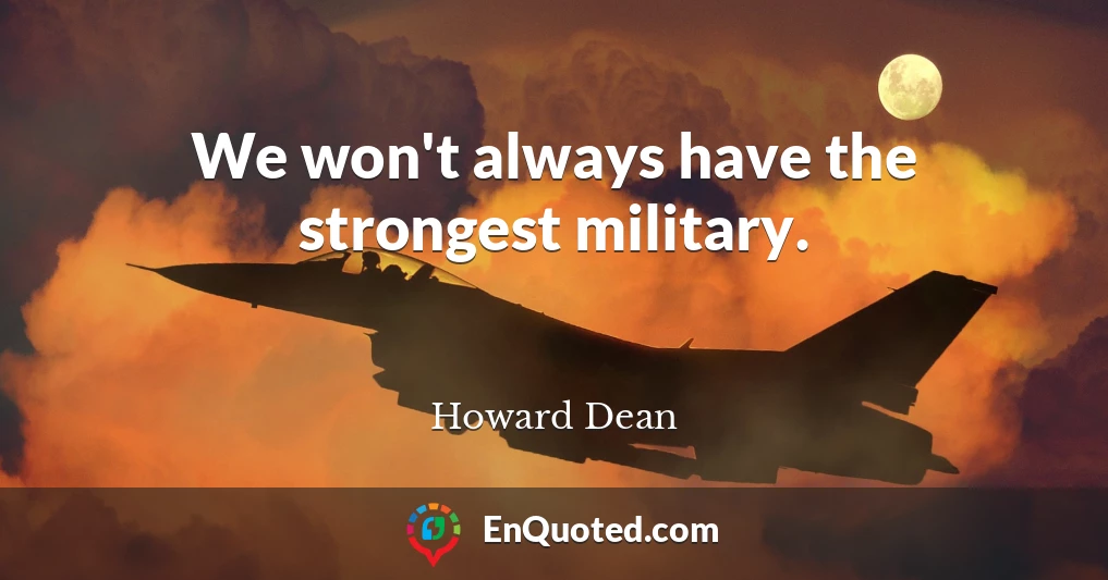 We won't always have the strongest military.