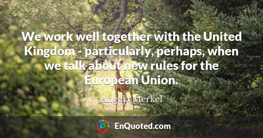 We work well together with the United Kingdom - particularly, perhaps, when we talk about new rules for the European Union.