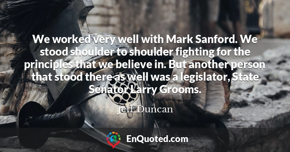 We worked very well with Mark Sanford. We stood shoulder to shoulder fighting for the principles that we believe in. But another person that stood there as well was a legislator, State Senator Larry Grooms.