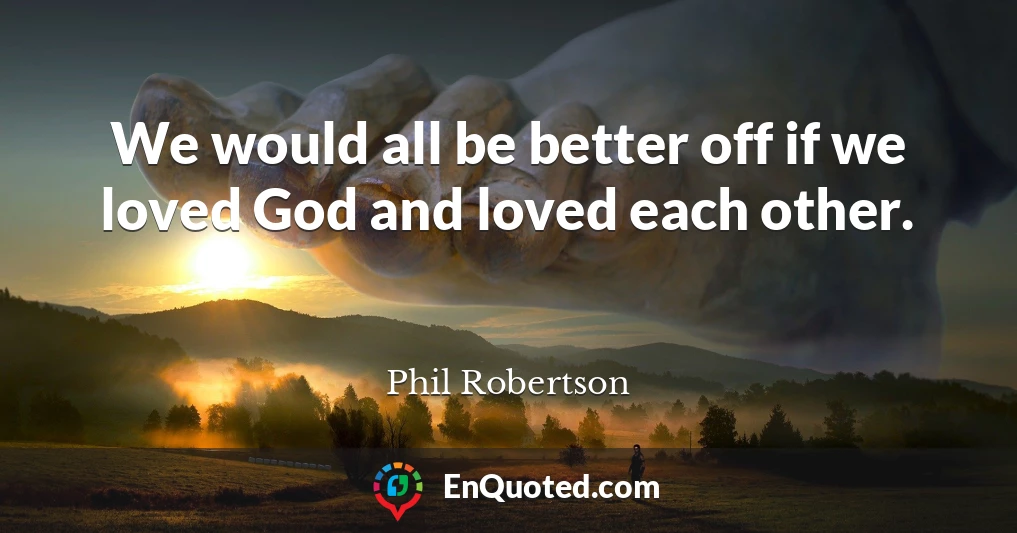 We would all be better off if we loved God and loved each other.